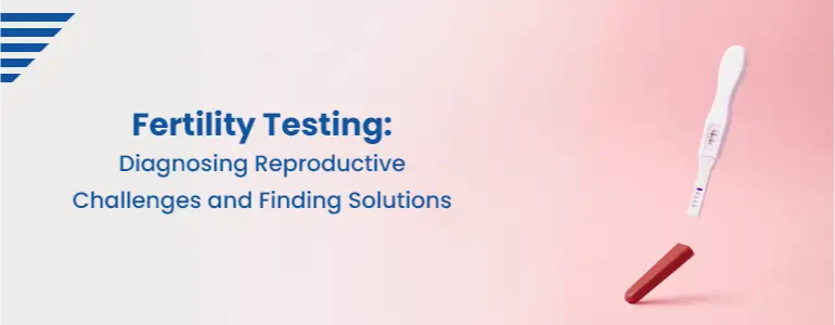 Fertility Testing: Diagnosing Reproductive Challenges and Finding Solutions